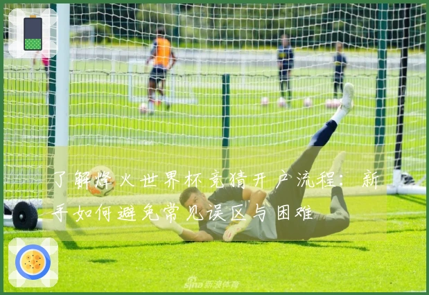 了解烽火世界杯竞猜开户流程：新手如何避免常见误区与困难