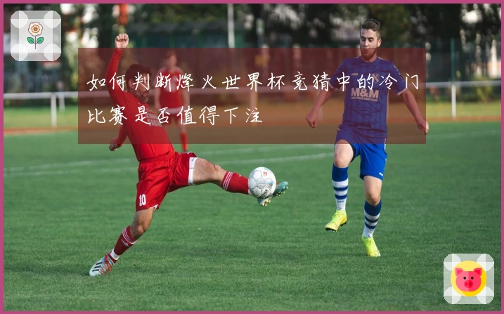 如何判断烽火世界杯竞猜中的冷门比赛是否值得下注