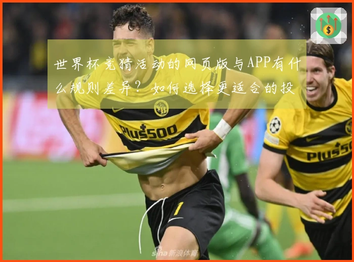 世界杯竞猜活动的网页版与APP有什么规则差异？如何选择更适合的投注方式？