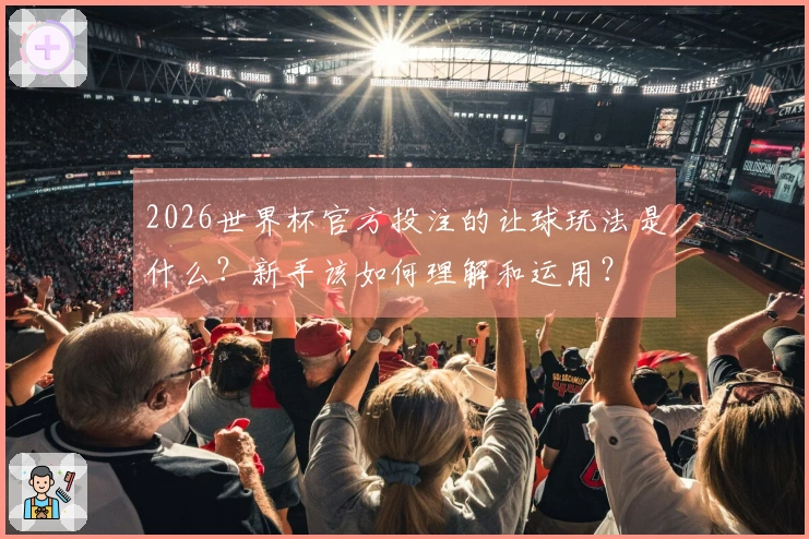2026世界杯官方投注的让球玩法是什么?新手该如何理解和运用?