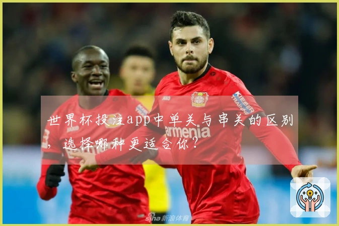 世界杯投注app中单关与串关的区别，选择哪种更适合你？