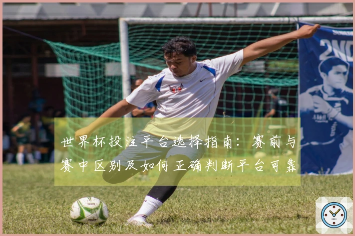 世界杯投注平台选择指南:赛前与赛中区别及如何正确判断平台可靠性