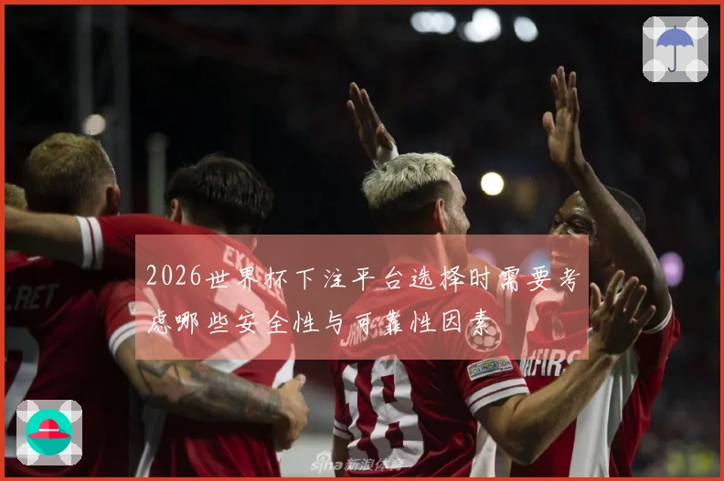 2026世界杯下注平台选择时需要考虑哪些安全性与可靠性因素