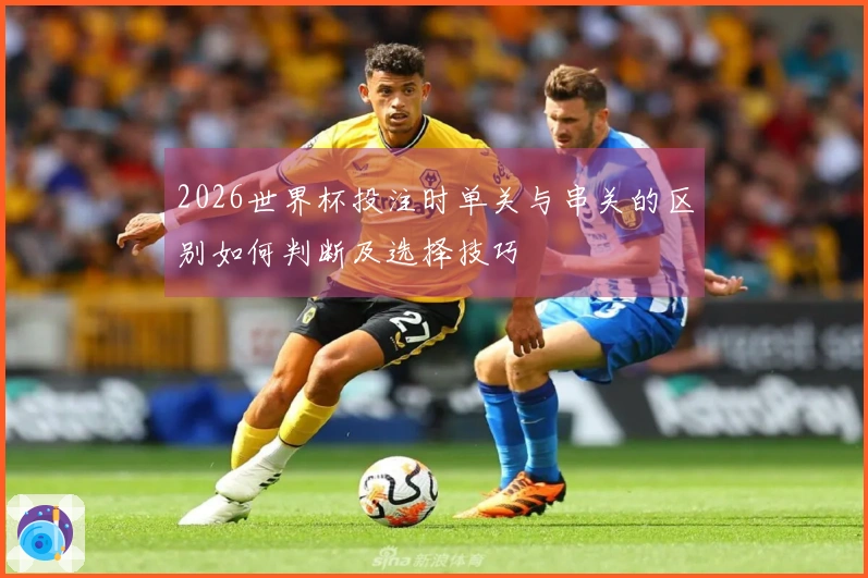 2026世界杯投注时单关与串关的区别如何判断及选择技巧