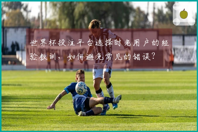 世界杯投注平台选择时老用户的经验教训，如何避免常见的错误？