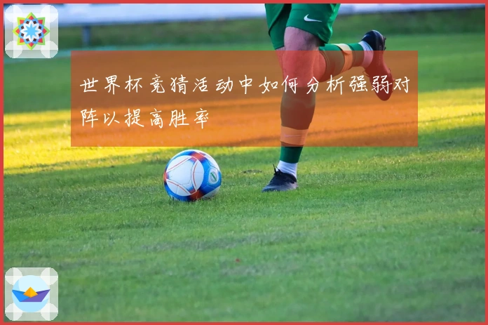 世界杯竞猜活动中如何分析强弱对阵以提高胜率