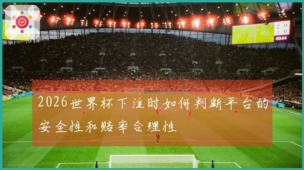 2026世界杯下注时如何判断平台的安全性和赔率合理性