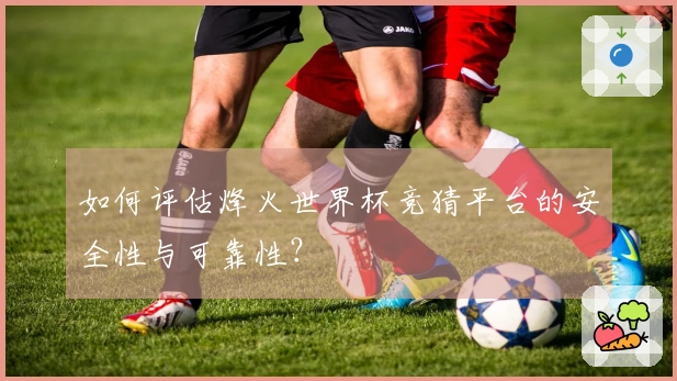 如何评估烽火世界杯竞猜平台的安全性与可靠性？