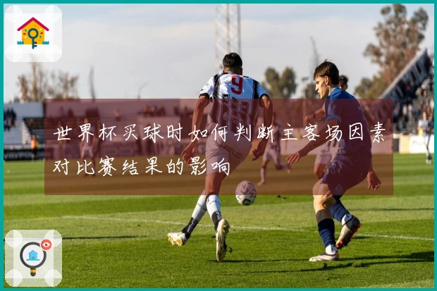世界杯买球时如何判断主客场因素对比赛结果的影响