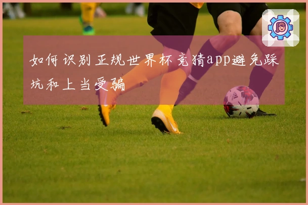 如何识别正规世界杯竞猜app避免踩坑和上当受骗