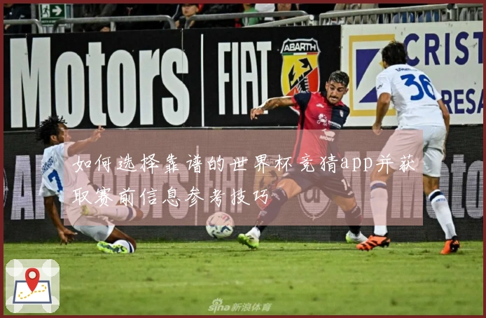 如何选择靠谱的世界杯竞猜app并获取赛前信息参考技巧