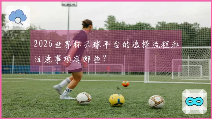 2026世界杯买球平台的选择流程和注意事项有哪些？