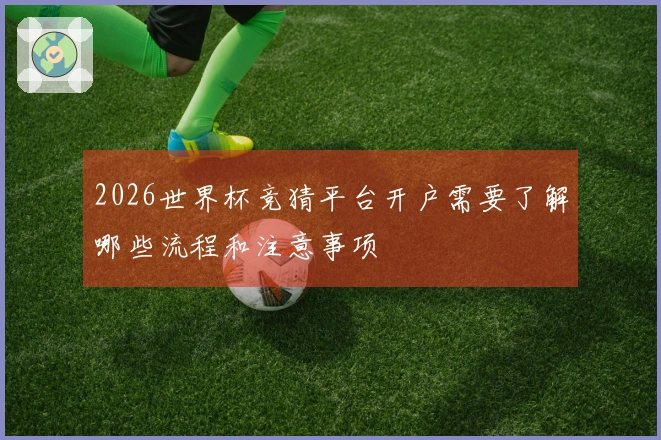 2026世界杯竞猜平台开户需要了解哪些流程和注意事项