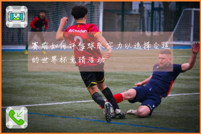 赛前如何评估球队实力以选择合适的世界杯竞猜活动