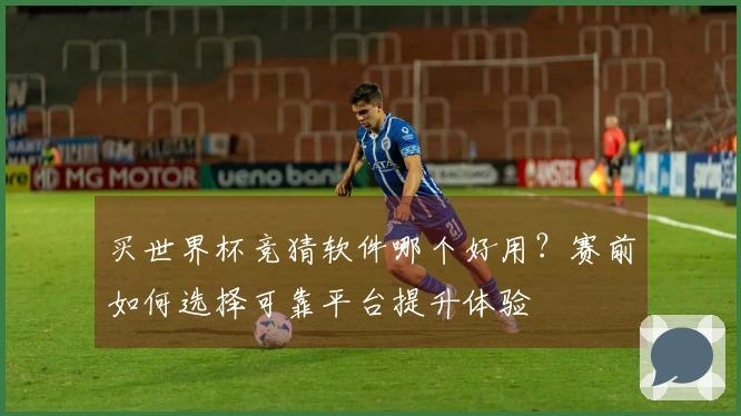 买世界杯竞猜软件哪个好用？赛前如何选择可靠平台提升体验
