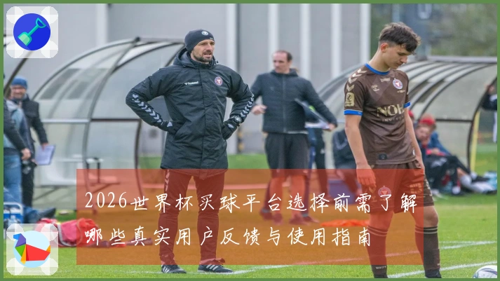 2026世界杯买球平台选择前需了解哪些真实用户反馈与使用指南