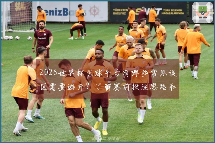 2026世界杯买球平台有哪些常见误区需要避开？了解赛前投注思路和注意事项