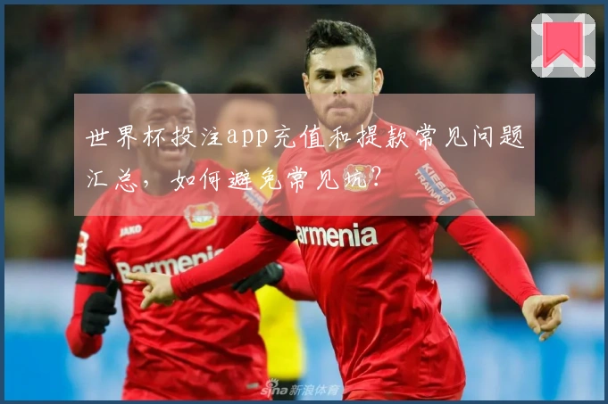 世界杯投注app充值和提款常见问题汇总，如何避免常见坑？
