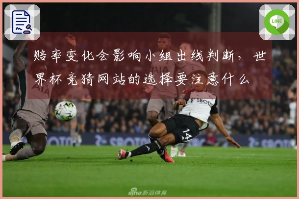 赔率变化会影响小组出线判断，世界杯竞猜网站的选择要注意什么