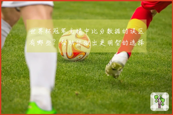 世界杯冠军竞猜中比分数据的误区有哪些？帮助你做出更明智的选择
