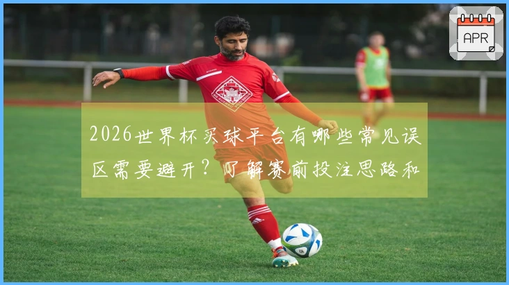 2026世界杯买球平台有哪些常见误区需要避开?了解赛前投注思路和注意事项
