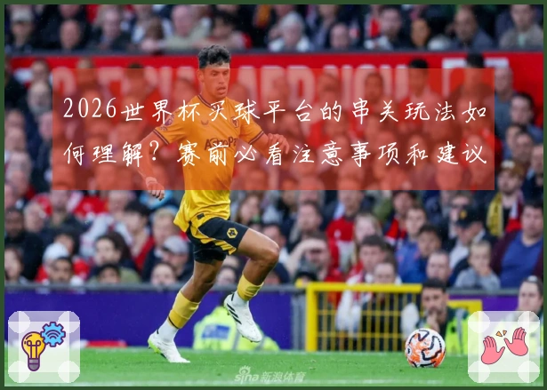 2026世界杯买球平台的串关玩法如何理解？赛前必看注意事项和建议！