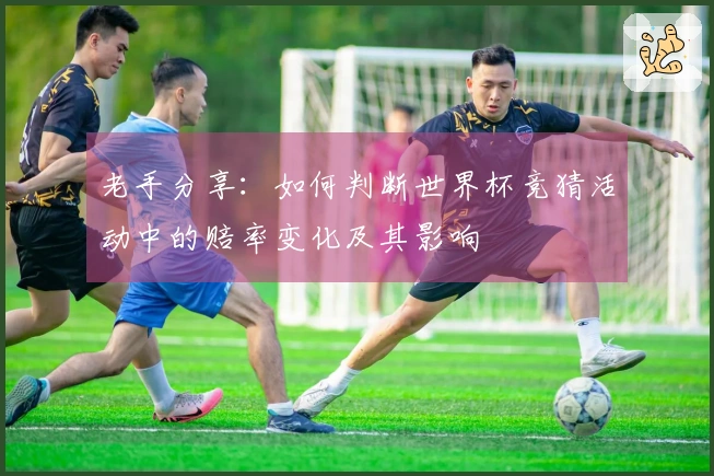 老手分享：如何判断世界杯竞猜活动中的赔率变化及其影响