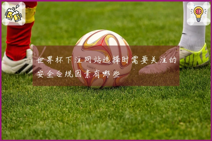 世界杯下注网站选择时需要关注的安全合规因素有哪些