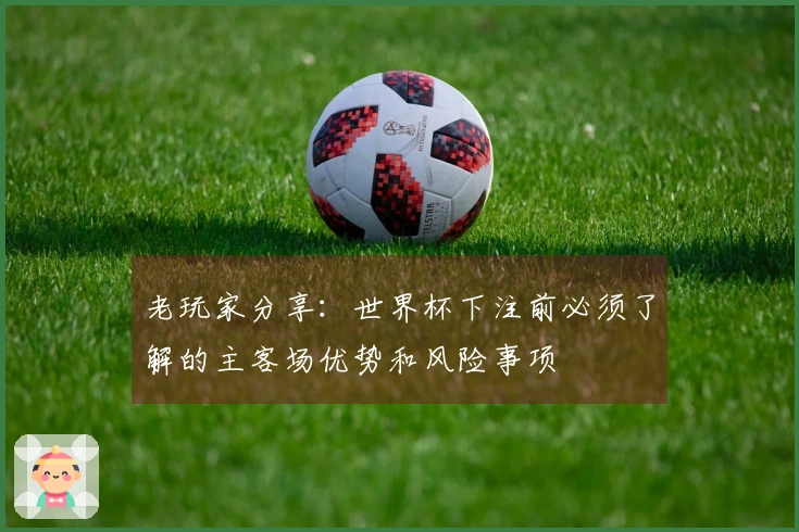 老玩家分享:世界杯下注前必须了解的主客场优势和风险事项