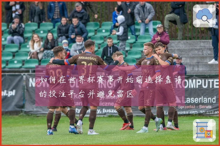 如何在世界杯赛事开始前选择靠谱的投注平台并避免雷区