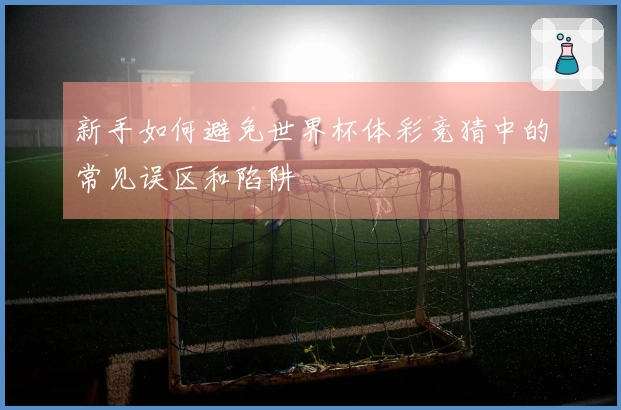 新手如何避免世界杯体彩竞猜中的常见误区和陷阱