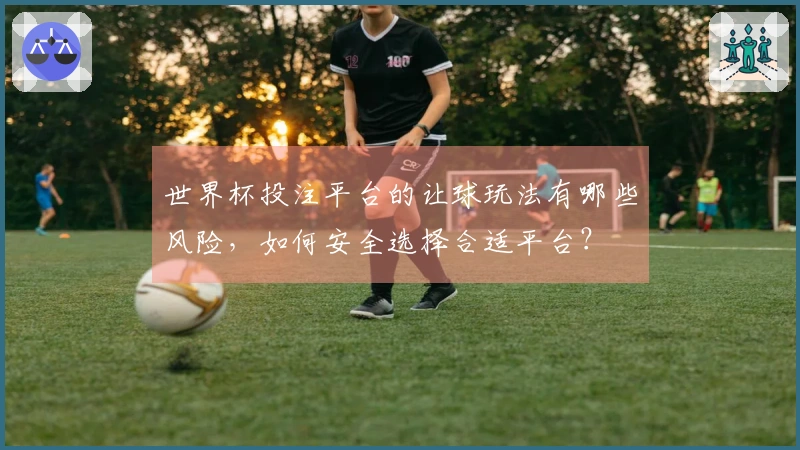 世界杯投注平台的让球玩法有哪些风险，如何安全选择合适平台？