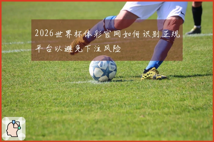 2026世界杯体彩官网如何识别正规平台以避免下注风险