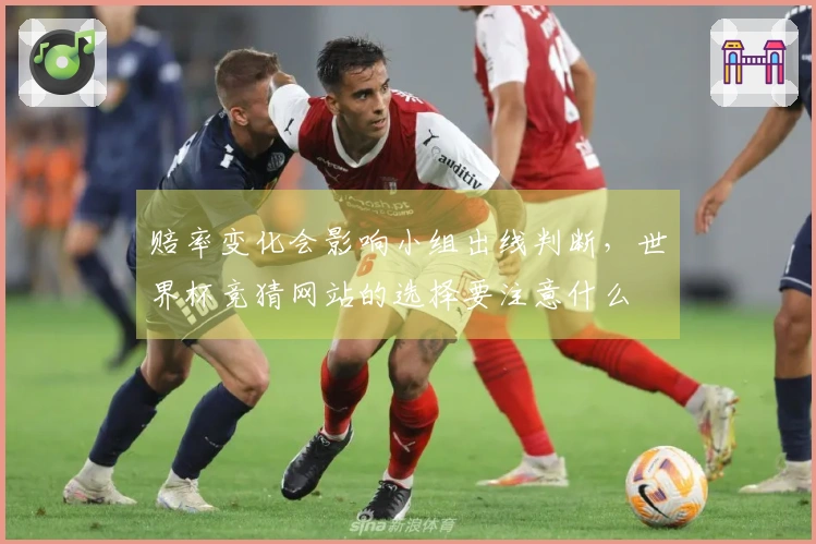赔率变化会影响小组出线判断，世界杯竞猜网站的选择要注意什么