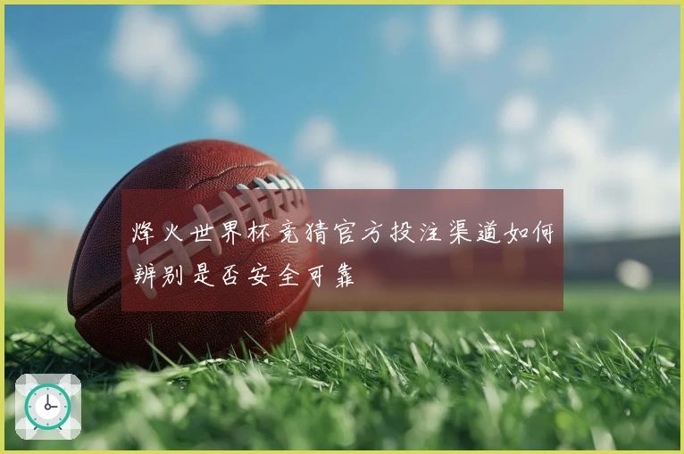 烽火世界杯竞猜官方投注渠道如何辨别是否安全可靠