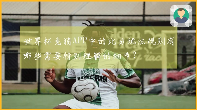世界杯竞猜APP中的比分玩法规则有哪些需要特别理解的细节？