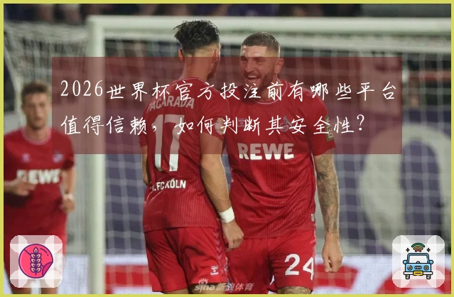 2026世界杯官方投注前有哪些平台值得信赖，如何判断其安全性？