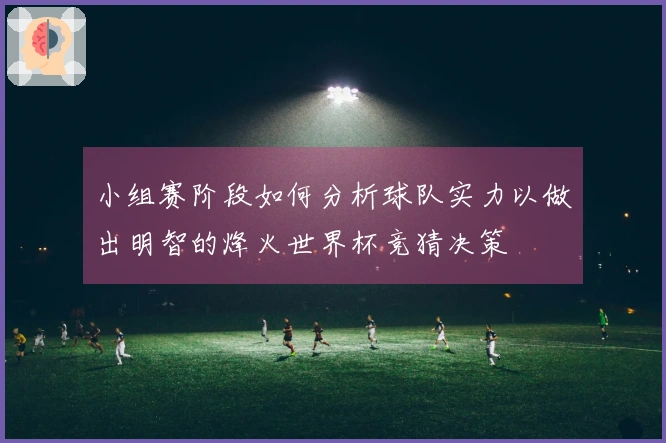 小组赛阶段如何分析球队实力以做出明智的烽火世界杯竞猜决策
