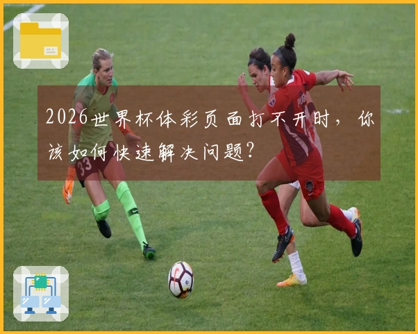 2026世界杯体彩页面打不开时，你该如何快速解决问题？