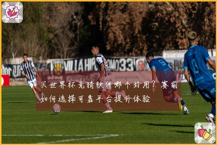 买世界杯竞猜软件哪个好用？赛前如何选择可靠平台提升体验