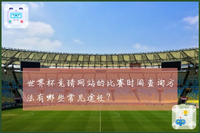 世界杯竞猜网站的比赛时间查询方法有哪些常见途径？