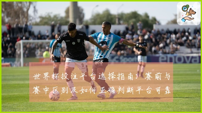 世界杯投注平台选择指南：赛前与赛中区别及如何正确判断平台可靠性