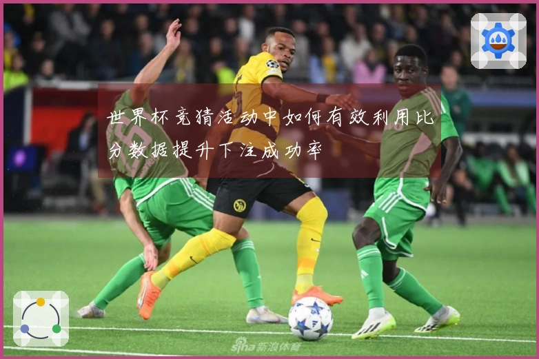世界杯竞猜活动中如何有效利用比分数据提升下注成功率