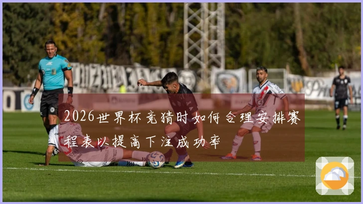 2026世界杯竞猜时如何合理安排赛程表以提高下注成功率
