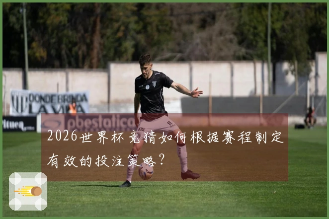 2026世界杯竞猜如何根据赛程制定有效的投注策略？