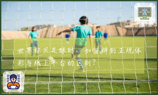 世界杯买足球时，如何辨别正规体彩与线上平台的区别？