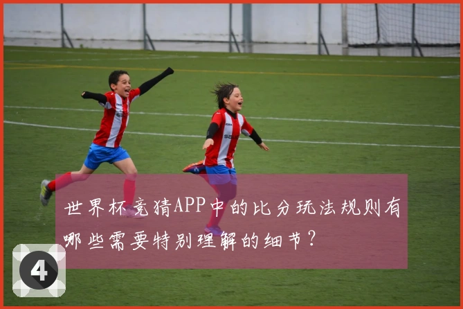 世界杯竞猜APP中的比分玩法规则有哪些需要特别理解的细节？