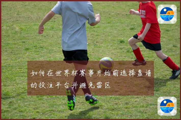 如何在世界杯赛事开始前选择靠谱的投注平台并避免雷区
