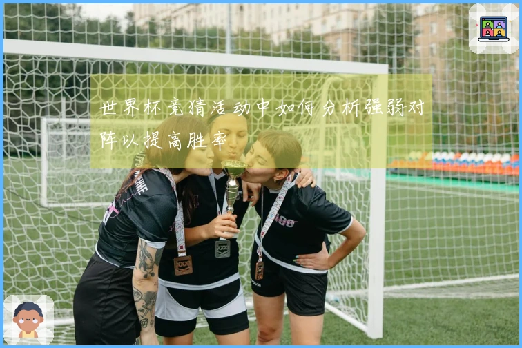 世界杯竞猜活动中如何分析强弱对阵以提高胜率