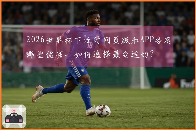 2026世界杯下注时网页版和APP各有哪些优劣，如何选择最合适的？